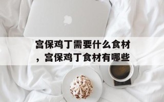 宫保鸡丁需要什么食材，宫保鸡丁食材有哪些