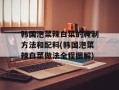 韩国泡菜辣白菜的腌制方法和配料(韩国泡菜辣白菜做法全程图解)