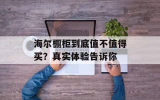 海尔橱柜到底值不值得买？真实体验告诉你