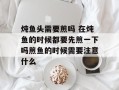 炖鱼头需要煎吗 在炖鱼的时候都要先煎一下吗煎鱼的时候需要注意什么