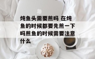 炖鱼头需要煎吗 在炖鱼的时候都要先煎一下吗煎鱼的时候需要注意什么