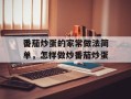 番茄炒蛋的家常做法简单，怎样做炒番茄炒蛋