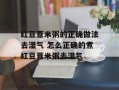红豆薏米粥的正确做法去湿气 怎么正确的煮红豆薏米粥去湿气