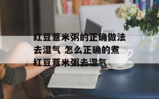 红豆薏米粥的正确做法去湿气 怎么正确的煮红豆薏米粥去湿气