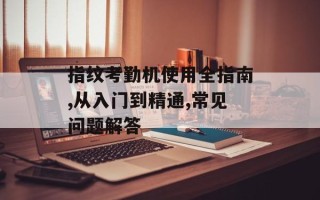 指纹考勤机使用全指南,从入门到精通,常见问题解答