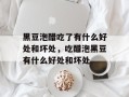 黑豆泡醋吃了有什么好处和坏处，吃醋泡黑豆有什么好处和坏处