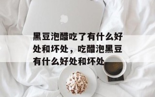 黑豆泡醋吃了有什么好处和坏处，吃醋泡黑豆有什么好处和坏处