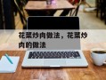 花菜炒肉做法，花菜炒肉的做法