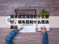 猴头菇煲汤搭配什么最好，猴头菇和什么煲汤最好