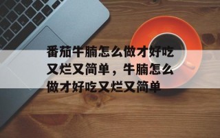 番茄牛腩怎么做才好吃又烂又简单，牛腩怎么做才好吃又烂又简单