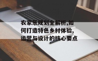 农家乐规划全解析,如何打造特色乡村体验,运营与设计的核心要点