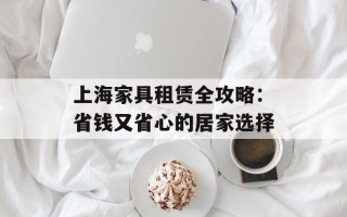上海家具租赁全攻略：省钱又省心的居家选择