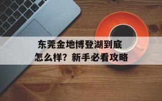  东莞金地博登湖到底怎么样？新手必看攻略