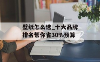 壁纸怎么选_十大品牌排名帮你省30%预算