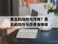 黑豆的功效与作用？黑豆的功效与作用有哪些