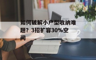 如何破解小户型收纳难题？3招扩容30%空间