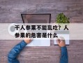 干人参果不能乱吃？人参果的危害是什么