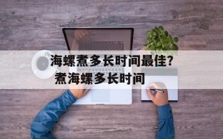海螺煮多长时间最佳？ 煮海螺多长时间