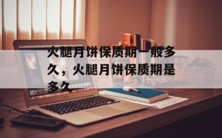 火腿月饼保质期一般多久，火腿月饼保质期是多久