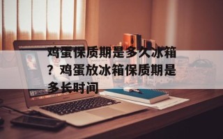 鸡蛋保质期是多久冰箱？鸡蛋放冰箱保质期是多长时间