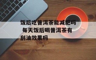 饭后吃普洱茶能减肥吗 每天饭后喝普洱茶有刮油效果吗