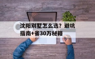 沈阳别墅怎么选？避坑指南+省30万秘籍