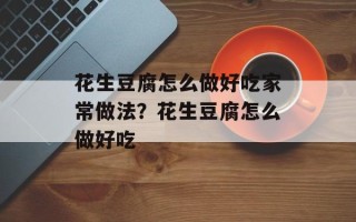 花生豆腐怎么做好吃家常做法？花生豆腐怎么做好吃