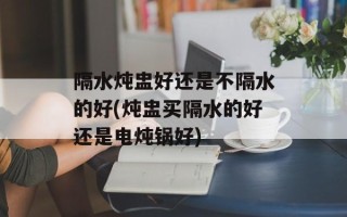 隔水炖盅好还是不隔水的好(炖盅买隔水的好还是电炖锅好)