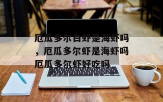 厄瓜多尔白虾是海虾吗，厄瓜多尔虾是海虾吗厄瓜多尔虾好吃吗