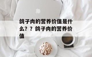 鸽子肉的营养价值是什么？？鸽子肉的营养价值