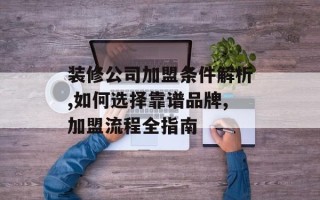 装修公司加盟条件解析,如何选择靠谱品牌,加盟流程全指南