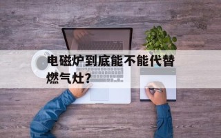 电磁炉到底能不能代替燃气灶？
