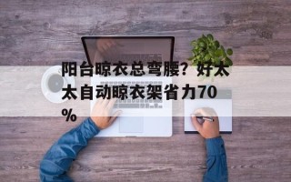 阳台晾衣总弯腰？好太太自动晾衣架省力70%