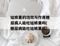 姑娘果的功效与作用糖尿病人能吃姑娘果吗(糖尿病能吃姑娘果吗)