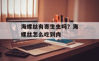 海螺丝有寄生虫吗？海螺丝怎么吃到肉