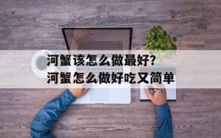 河蟹该怎么做最好？ 河蟹怎么做好吃又简单