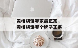 黄桥烧饼哪家最正宗，黄桥烧饼哪个牌子正宗