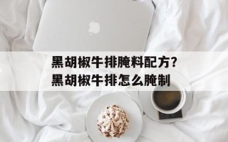 黑胡椒牛排腌料配方？黑胡椒牛排怎么腌制