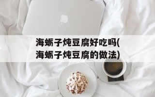 海蛎子炖豆腐好吃吗(海蛎子炖豆腐的做法)