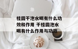 桂圆干泡水喝有什么功效和作用 干桂圆泡水喝有什么作用与功效