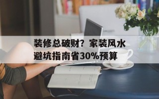 装修总破财？家装风水避坑指南省30%预算