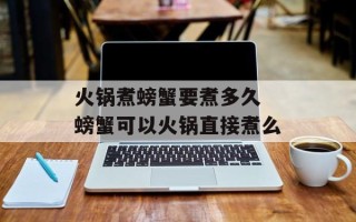 火锅煮螃蟹要煮多久 螃蟹可以火锅直接煮么