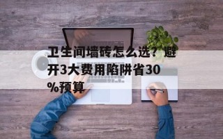 卫生间墙砖怎么选？避开3大费用陷阱省30%预算