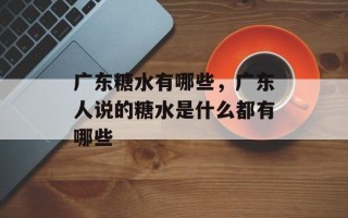 广东糖水有哪些，广东人说的糖水是什么都有哪些