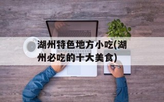 湖州特色地方小吃(湖州必吃的十大美食)