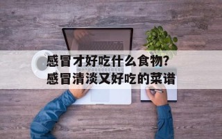 感冒才好吃什么食物？感冒清淡又好吃的菜谱