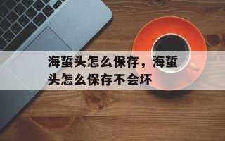 海蜇头怎么保存，海蜇头怎么保存不会坏