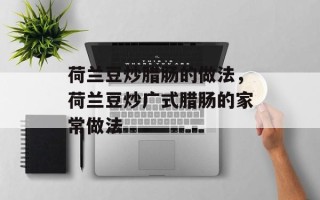 荷兰豆炒腊肠的做法，荷兰豆炒广式腊肠的家常做法