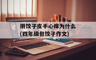 擀饺子皮手心痒为什么(四年级包饺子作文)