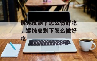 馄饨皮剩了怎么做好吃，馄饨皮剩下怎么做好吃